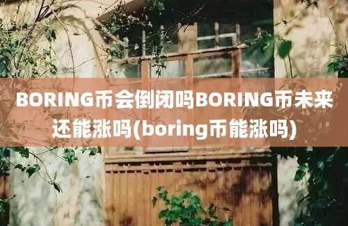 BORING币会倒闭吗BORING币未来还能涨吗(boring币能涨吗)