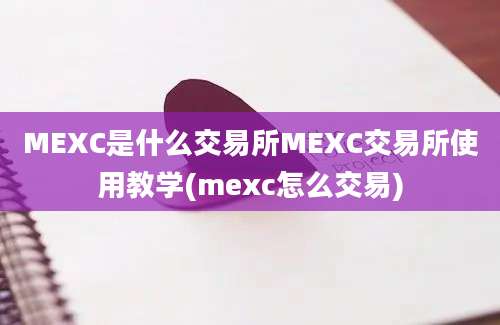 MEXC是什么交易所MEXC交易所使用教学(mexc怎么交易)