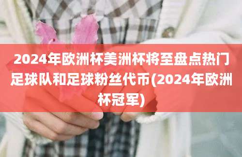 2024年欧洲杯美洲杯将至盘点热门足球队和足球粉丝代币(2024年欧洲杯冠军)