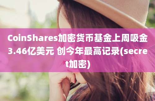 CoinShares加密货币基金上周吸金3.46亿美元 创今年最高记录(secret加密)