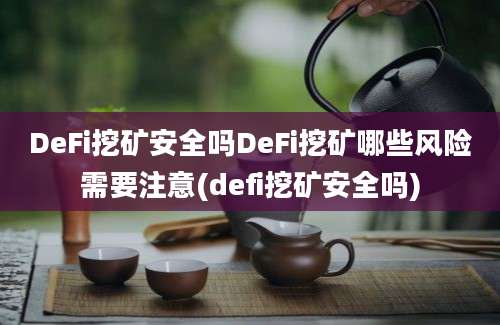 DeFi挖矿安全吗DeFi挖矿哪些风险需要注意(defi挖矿安全吗)