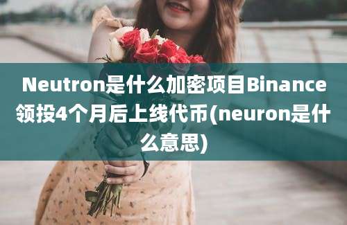 Neutron是什么加密项目Binance领投4个月后上线代币(neuron是什么意思)