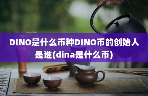 DINO是什么币种DINO币的创始人是谁(dina是什么币)