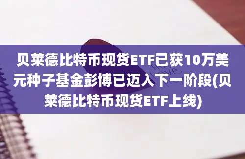 贝莱德比特币现货ETF已获10万美元种子基金彭博已迈入下一阶段(贝莱德比特币现货ETF上线)