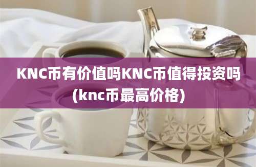 KNC币有价值吗KNC币值得投资吗(knc币最高价格)