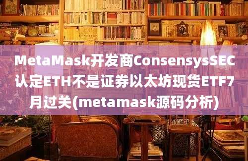 MetaMask开发商ConsensysSEC认定ETH不是证券以太坊现货ETF7月过关(metamask源码分析)