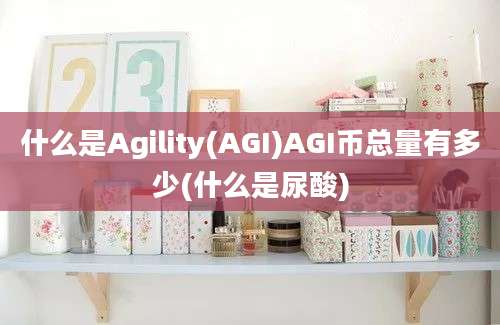 什么是Agility(AGI)AGI币总量有多少(什么是尿酸)