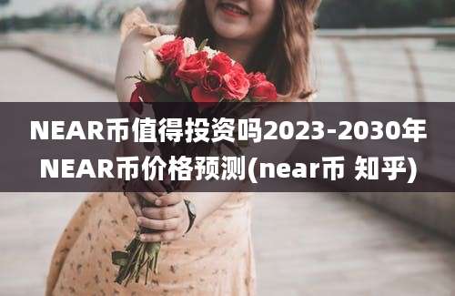 NEAR币值得投资吗2023-2030年NEAR币价格预测(near币 知乎)