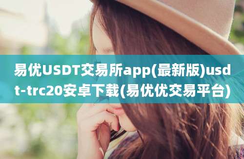 易优USDT交易所app(最新版)usdt-trc20安卓下载(易优优交易平台)