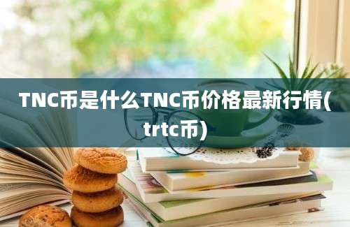 TNC币是什么TNC币价格最新行情(trtc币)