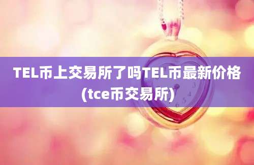 TEL币上交易所了吗TEL币最新价格(tce币交易所)