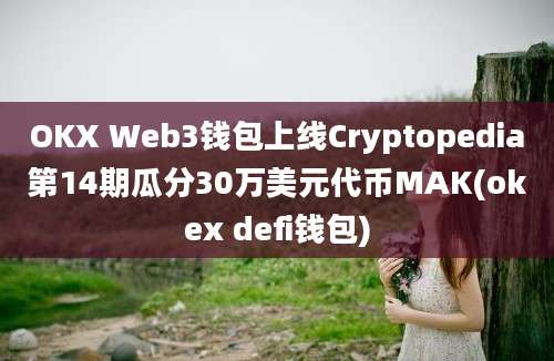 OKX Web3钱包上线Cryptopedia第14期瓜分30万美元代币MAK(okex defi钱包)