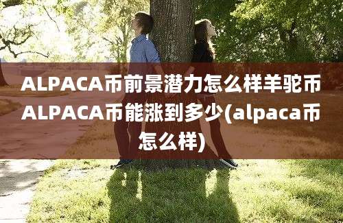 ALPACA币前景潜力怎么样羊驼币ALPACA币能涨到多少(alpaca币怎么样)