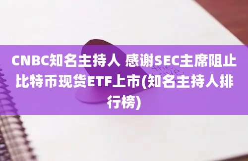 CNBC知名主持人 感谢SEC主席阻止比特币现货ETF上市(知名主持人排行榜)