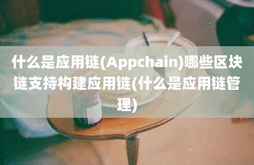 什么是应用链(Appchain)哪些区块链支持构建应用链(什么是应用链管理)