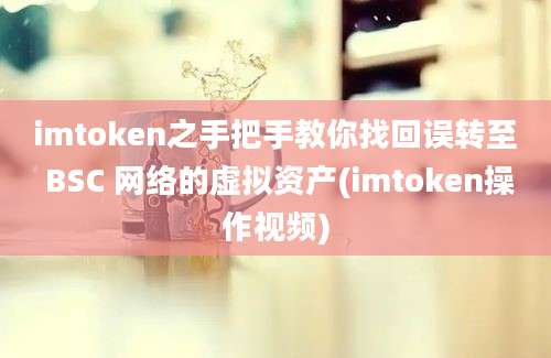 imtoken之手把手教你找回误转至 BSC 网络的虚拟资产(imtoken操作视频)