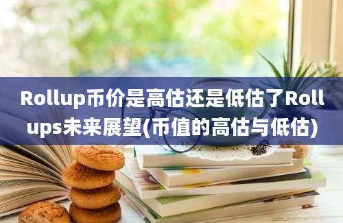 Rollup币价是高估还是低估了Rollups未来展望(币值的高估与低估)