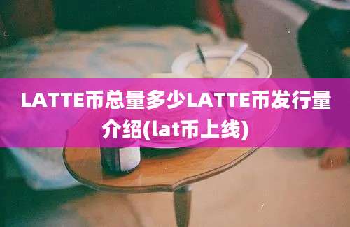 LATTE币总量多少LATTE币发行量介绍(lat币上线)