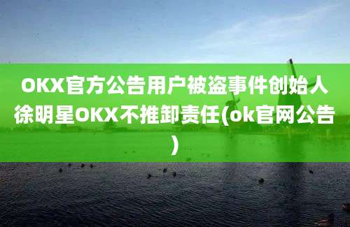 OKX官方公告用户被盗事件创始人徐明星OKX不推卸责任(ok官网公告)