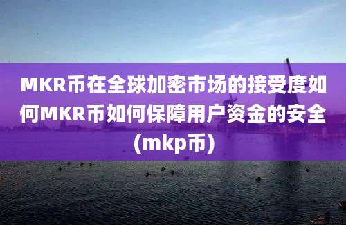 MKR币在全球加密市场的接受度如何MKR币如何保障用户资金的安全(mkp币)