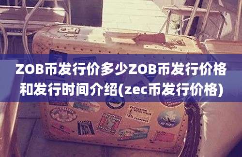 ZOB币发行价多少ZOB币发行价格和发行时间介绍(zec币发行价格)