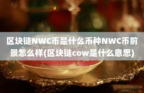 区块链NWC币是什么币种NWC币前景怎么样(区块链cow是什么意思)