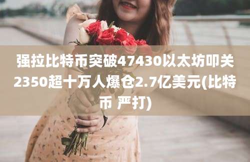 强拉比特币突破47430以太坊叩关2350超十万人爆仓2.7亿美元(比特币 严打)