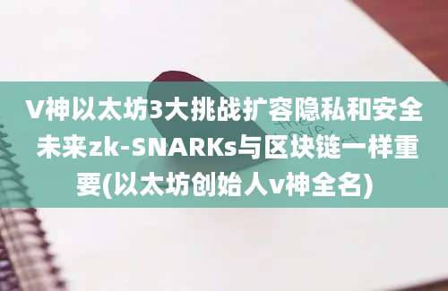 V神以太坊3大挑战扩容隐私和安全 未来zk-SNARKs与区块链一样重要(以太坊创始人v神全名)