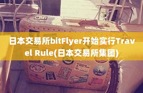 日本交易所bitFlyer开始实行Travel Rule(日本交易所集团)