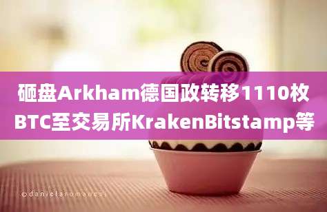 砸盘Arkham德国政转移1110枚BTC至交易所KrakenBitstamp等