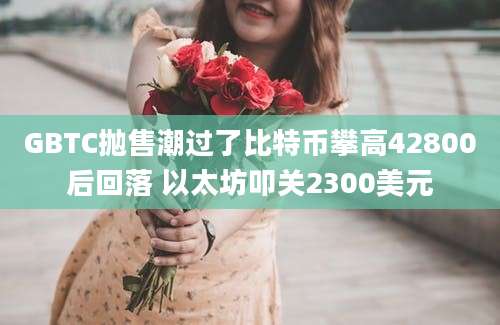 GBTC抛售潮过了比特币攀高42800后回落 以太坊叩关2300美元