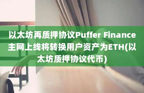 以太坊再质押协议Puffer Finance主网上线将转换用户资产为ETH(以太坊质押协议代币)