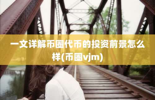 一文详解币圈代币的投资前景怎么样(币圈vjm)