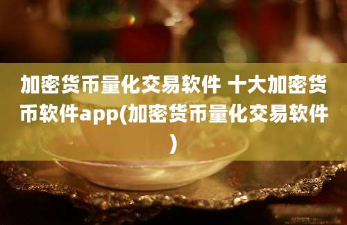 加密货币量化交易软件 十大加密货币软件app(加密货币量化交易软件)