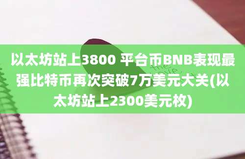 以太坊站上3800 平台币BNB表现最强比特币再次突破7万美元大关(以太坊站上2300美元枚)