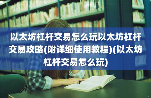 以太坊杠杆交易怎么玩以太坊杠杆交易攻略(附详细使用教程)(以太坊杠杆交易怎么玩)