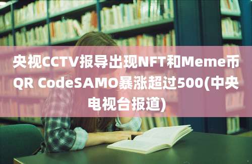 央视CCTV报导出现NFT和Meme币QR CodeSAMO暴涨超过500(中央电视台报道)