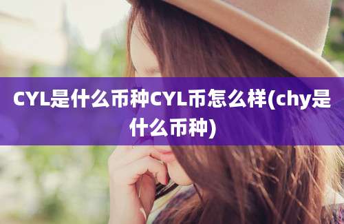 CYL是什么币种CYL币怎么样(chy是什么币种)