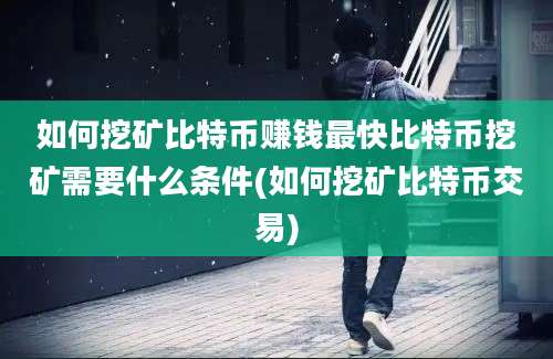 如何挖矿比特币赚钱最快比特币挖矿需要什么条件(如何挖矿比特币交易)