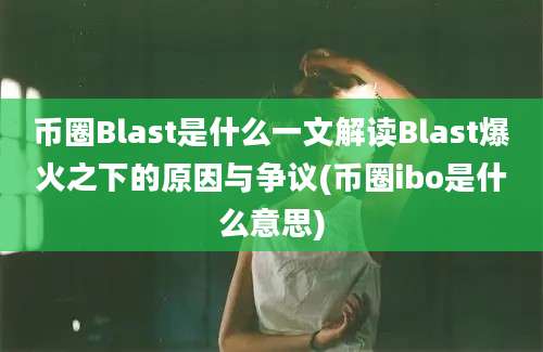 币圈Blast是什么一文解读Blast爆火之下的原因与争议(币圈ibo是什么意思)