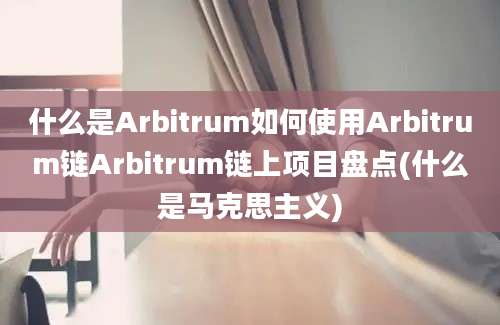 什么是Arbitrum如何使用Arbitrum链Arbitrum链上项目盘点(什么是马克思主义)