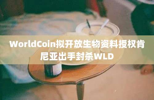 WorldCoin拟开放生物资料授权肯尼亚出手封杀WLD