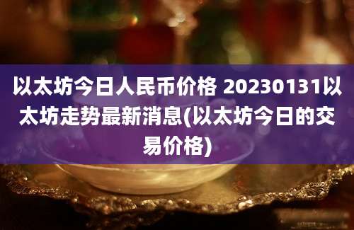 以太坊今日人民币价格 20230131以太坊走势最新消息(以太坊今日的交易价格)