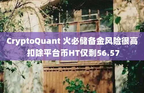 CryptoQuant 火必储备金风险很高 扣除平台币HT仅剩56.57