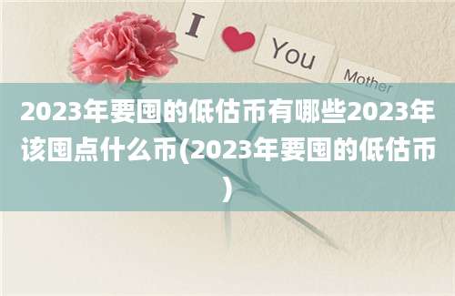 2023年要囤的低估币有哪些2023年该囤点什么币(2023年要囤的低估币)