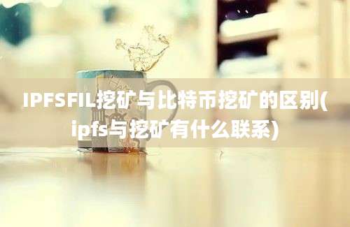 IPFSFIL挖矿与比特币挖矿的区别(ipfs与挖矿有什么联系)