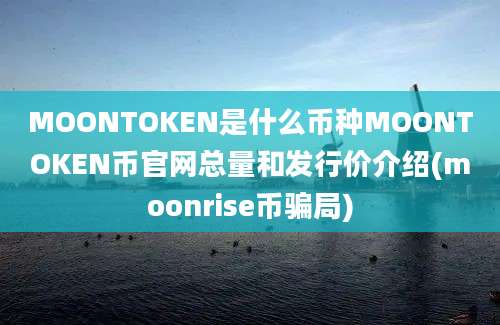 MOONTOKEN是什么币种MOONTOKEN币官网总量和发行价介绍(moonrise币骗局)