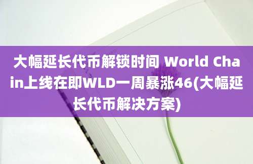 大幅延长代币解锁时间 World Chain上线在即WLD一周暴涨46(大幅延长代币解决方案)