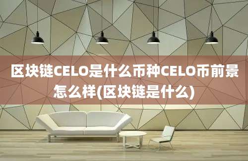 区块链CELO是什么币种CELO币前景怎么样(区块链是什么)