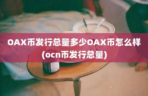 OAX币发行总量多少OAX币怎么样(ocn币发行总量)